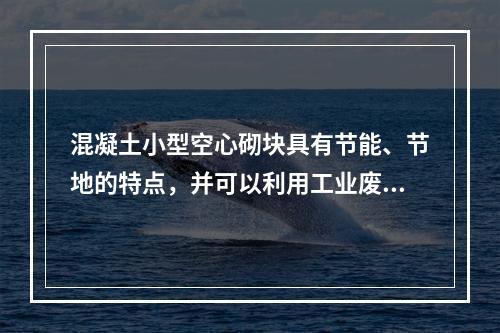 混凝土小型空心砌块具有节能、节地的特点，并可以利用工业废渣，