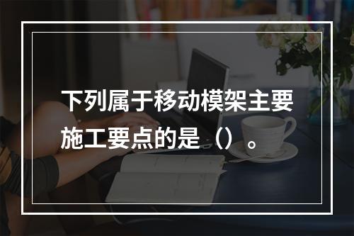 下列属于移动模架主要施工要点的是（）。