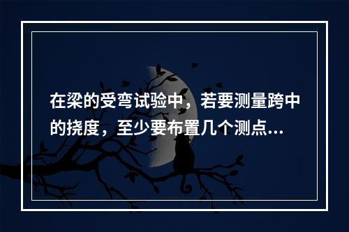 在梁的受弯试验中，若要测量跨中的挠度，至少要布置几个测点()