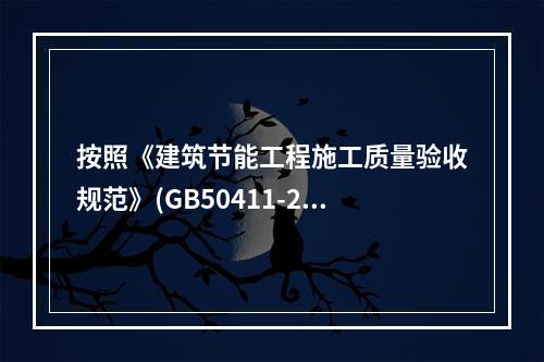 按照《建筑节能工程施工质量验收规范》(GB50411-200