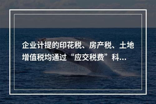 企业计提的印花税、房产税、土地增值税均通过“应交税费”科目核