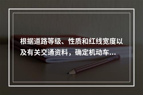 根据道路等级、性质和红线宽度以及有关交通资料，确定机动车道、