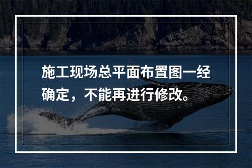 施工现场总平面布置图一经确定，不能再进行修改。