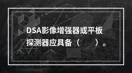 DSA影像增强器或平板探测器应具备（　　）。