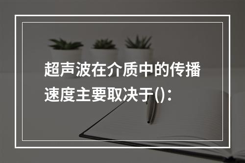 超声波在介质中的传播速度主要取决于()：