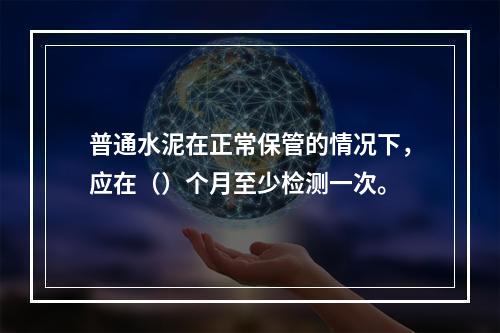 普通水泥在正常保管的情况下，应在（）个月至少检测一次。