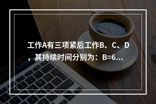 工作A有三项紧后工作B、C、D，其持续时间分别为：B=6、C