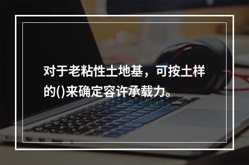 对于老粘性土地基，可按土样的()来确定容许承载力。