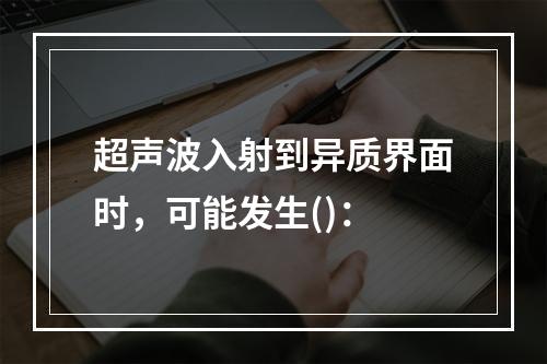 超声波入射到异质界面时，可能发生()：