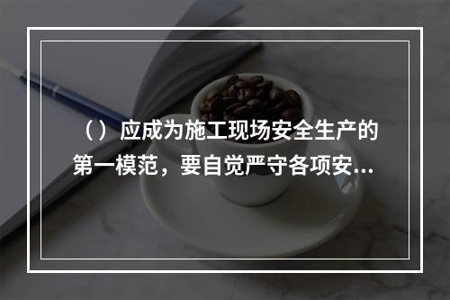 （ ）应成为施工现场安全生产的第一模范，要自觉严守各项安全生