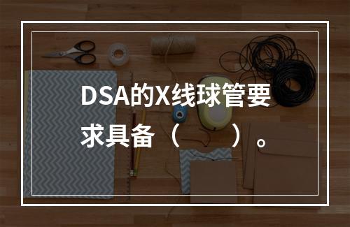 DSA的X线球管要求具备（　　）。