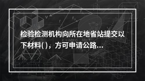 检验检测机构向所在地省站提交以下材料( )，方可申请公路水运