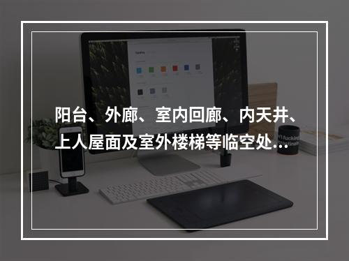 阳台、外廊、室内回廊、内天井、上人屋面及室外楼梯等临空处应设