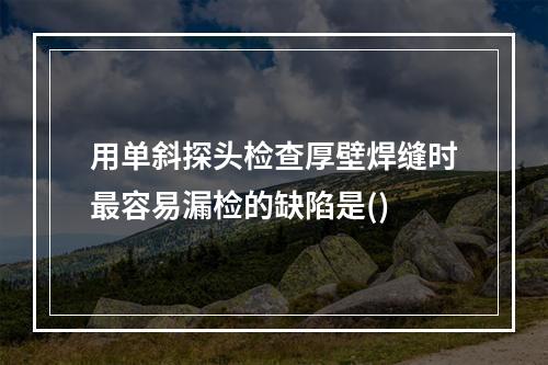 用单斜探头检查厚壁焊缝时最容易漏检的缺陷是()