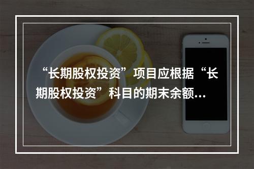 “长期股权投资”项目应根据“长期股权投资”科目的期末余额填列