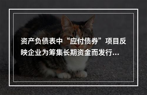 资产负债表中“应付债券”项目反映企业为筹集长期资金而发行的债