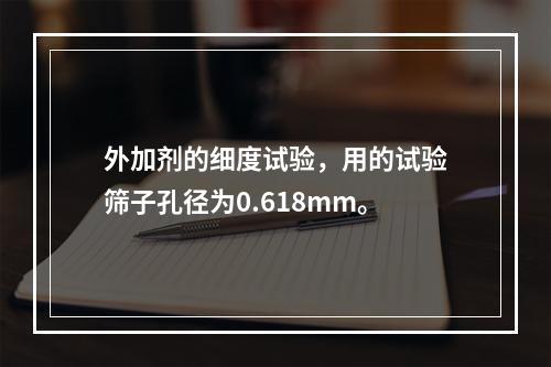 外加剂的细度试验，用的试验筛子孔径为0.618mm。