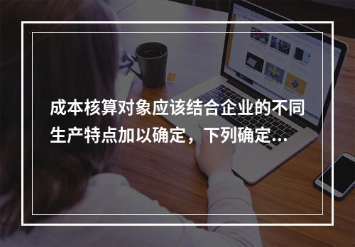 成本核算对象应该结合企业的不同生产特点加以确定，下列确定成本