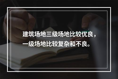 建筑场地三级场地比较优良，一级场地比较复杂和不良。