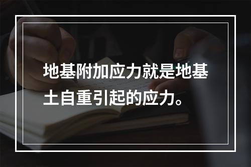 地基附加应力就是地基土自重引起的应力。