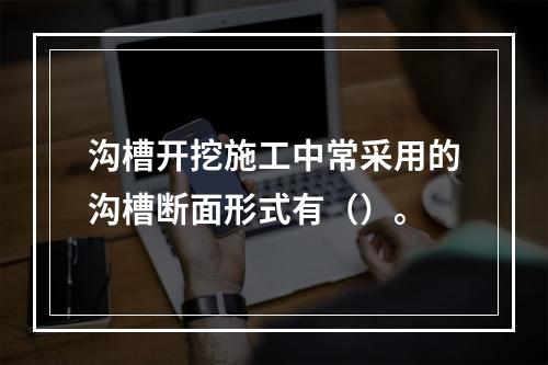 沟槽开挖施工中常采用的沟槽断面形式有（）。