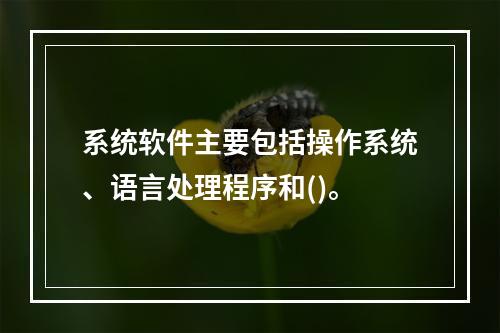 系统软件主要包括操作系统、语言处理程序和()。