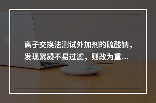 离子交换法测试外加剂的硫酸钠，发现絮凝不易过滤，则改为重量法