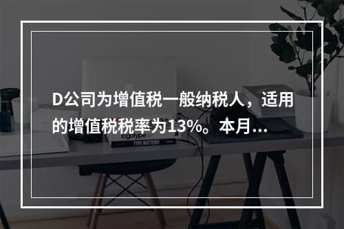 D公司为增值税一般纳税人，适用的增值税税率为13%。本月发生