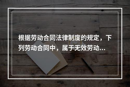 根据劳动合同法律制度的规定，下列劳动合同中，属于无效劳动合同