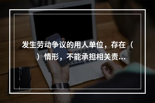 发生劳动争议的用人单位，存在（　　）情形，不能承担相关责任的