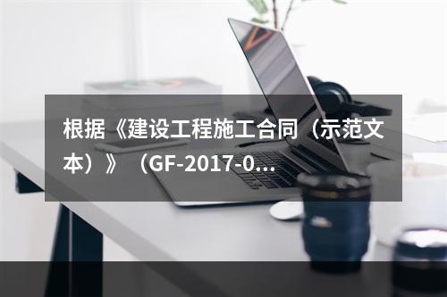 根据《建设工程施工合同（示范文本）》（GF-2017-020