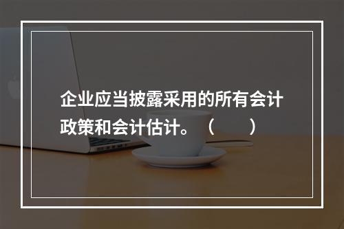 企业应当披露采用的所有会计政策和会计估计。（　　）