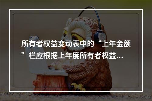 所有者权益变动表中的“上年金额”栏应根据上年度所有者权益变动