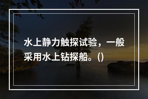 水上静力触探试验，一般采用水上钻探船。()