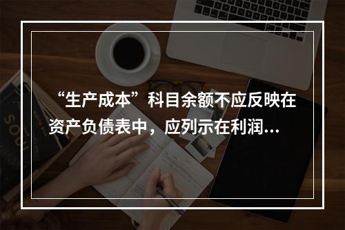 “生产成本”科目余额不应反映在资产负债表中，应列示在利润表中