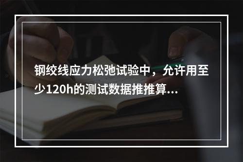 钢绞线应力松弛试验中，允许用至少120h的测试数据推推算10