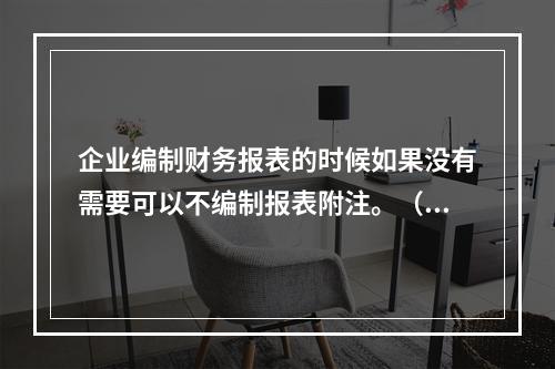 企业编制财务报表的时候如果没有需要可以不编制报表附注。（　）