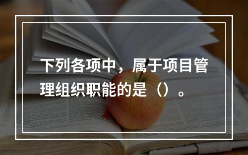 下列各项中，属于项目管理组织职能的是（）。