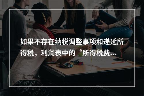 如果不存在纳税调整事项和递延所得税，利润表中的“所得税费用”