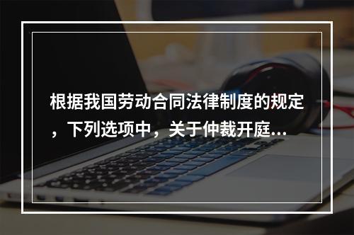 根据我国劳动合同法律制度的规定，下列选项中，关于仲裁开庭程序