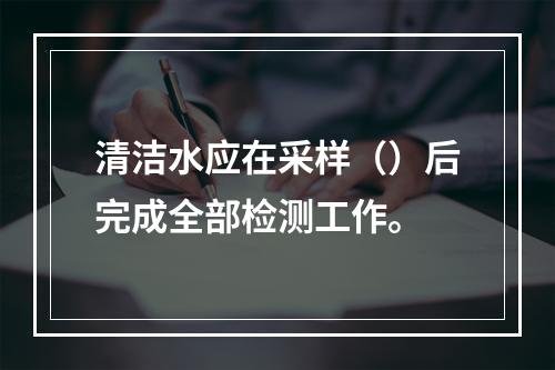 清洁水应在采样（）后完成全部检测工作。