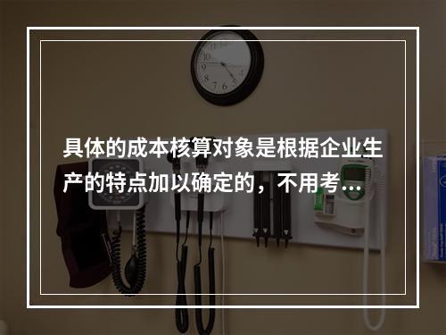 具体的成本核算对象是根据企业生产的特点加以确定的，不用考虑成