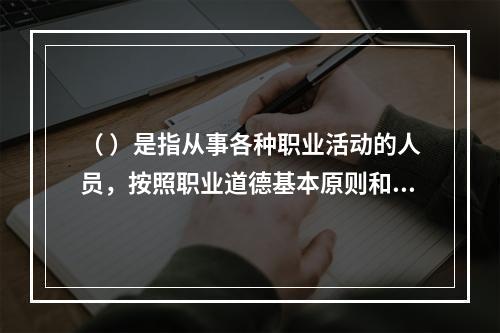 （ ）是指从事各种职业活动的人员，按照职业道德基本原则和规范