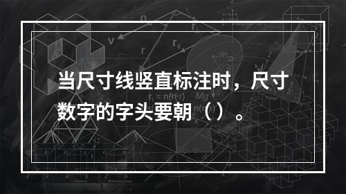 当尺寸线竖直标注时，尺寸数字的字头要朝（ ）。