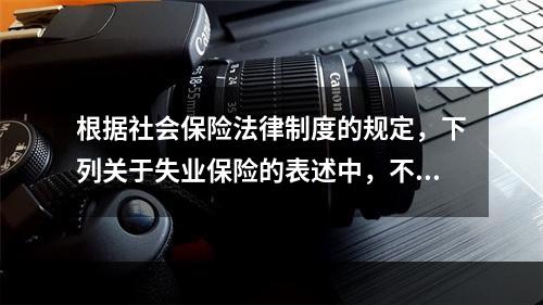 根据社会保险法律制度的规定，下列关于失业保险的表述中，不正确