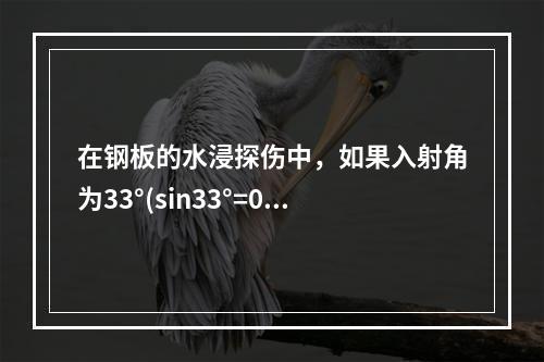 在钢板的水浸探伤中，如果入射角为33°(sin33°=0.5