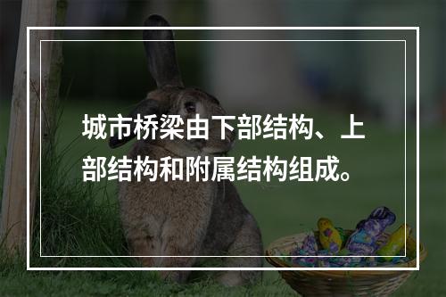 城市桥梁由下部结构、上部结构和附属结构组成。