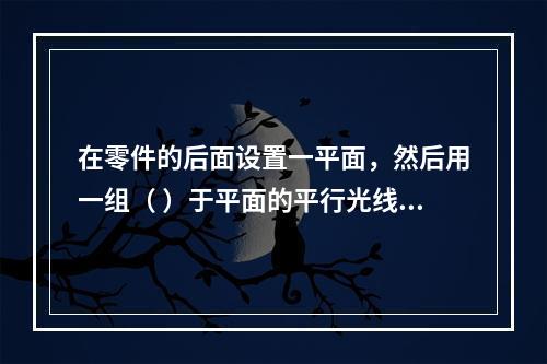 在零件的后面设置一平面，然后用一组（ ）于平面的平行光线，通