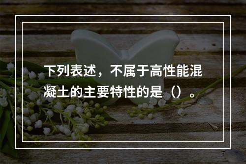 下列表述，不属于高性能混凝土的主要特性的是（）。