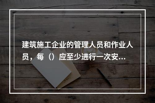 建筑施工企业的管理人员和作业人员，每（）应至少进行一次安全生